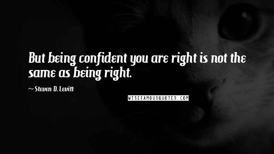 Steven D. Levitt quotes: But being confident you are right is not the same as being right.