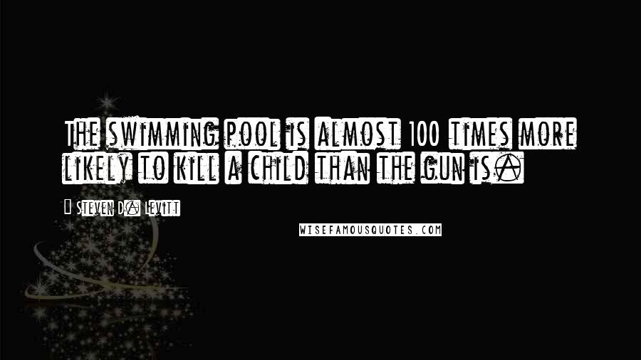 Steven D. Levitt quotes: The swimming pool is almost 100 times more likely to kill a child than the gun is.