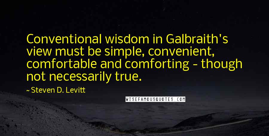 Steven D. Levitt quotes: Conventional wisdom in Galbraith's view must be simple, convenient, comfortable and comforting - though not necessarily true.