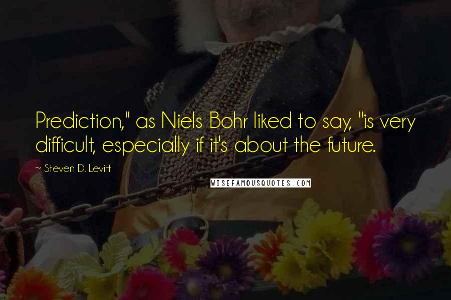 Steven D. Levitt quotes: Prediction," as Niels Bohr liked to say, "is very difficult, especially if it's about the future.