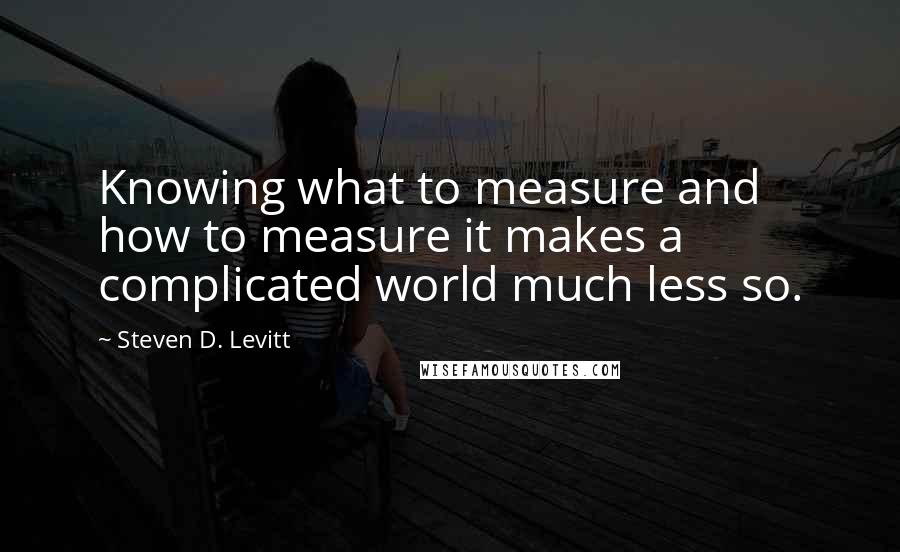 Steven D. Levitt quotes: Knowing what to measure and how to measure it makes a complicated world much less so.