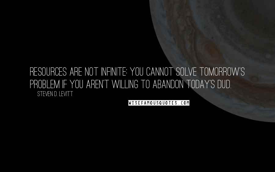 Steven D. Levitt quotes: Resources are not infinite: you cannot solve tomorrow's problem if you aren't willing to abandon today's dud.