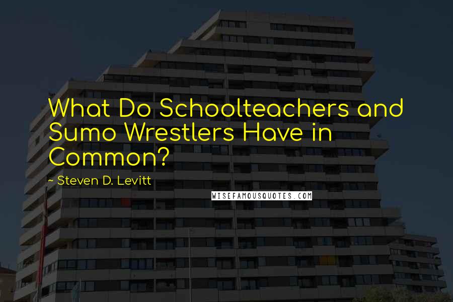 Steven D. Levitt quotes: What Do Schoolteachers and Sumo Wrestlers Have in Common?
