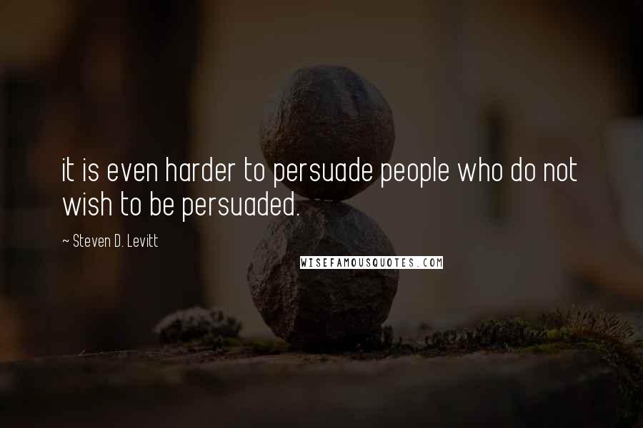 Steven D. Levitt quotes: it is even harder to persuade people who do not wish to be persuaded.