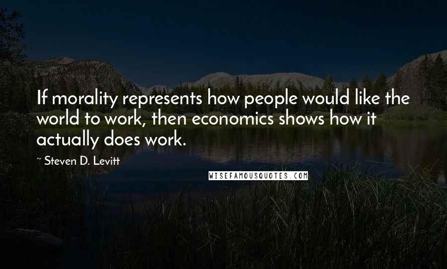 Steven D. Levitt quotes: If morality represents how people would like the world to work, then economics shows how it actually does work.