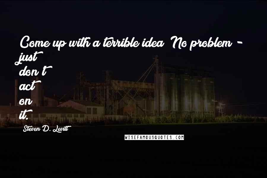 Steven D. Levitt quotes: Come up with a terrible idea? No problem - just don't act on it.