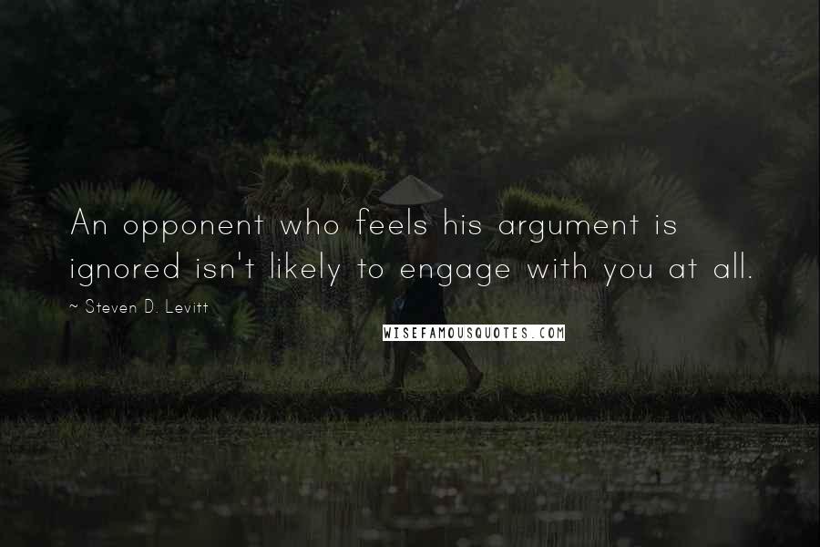 Steven D. Levitt quotes: An opponent who feels his argument is ignored isn't likely to engage with you at all.