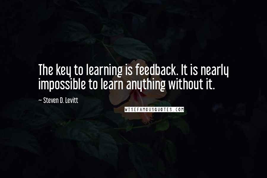 Steven D. Levitt quotes: The key to learning is feedback. It is nearly impossible to learn anything without it.
