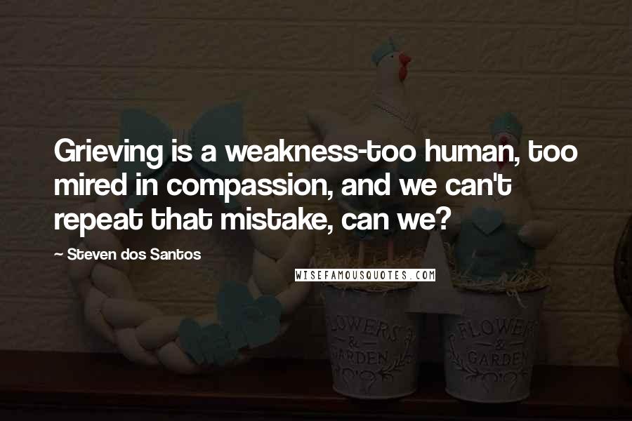 Steven Dos Santos quotes: Grieving is a weakness-too human, too mired in compassion, and we can't repeat that mistake, can we?