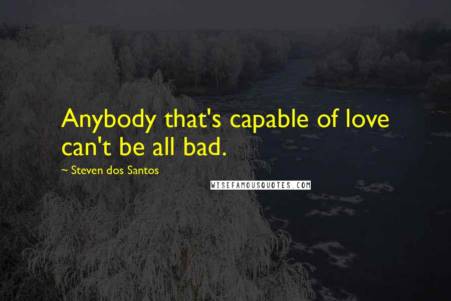 Steven Dos Santos quotes: Anybody that's capable of love can't be all bad.