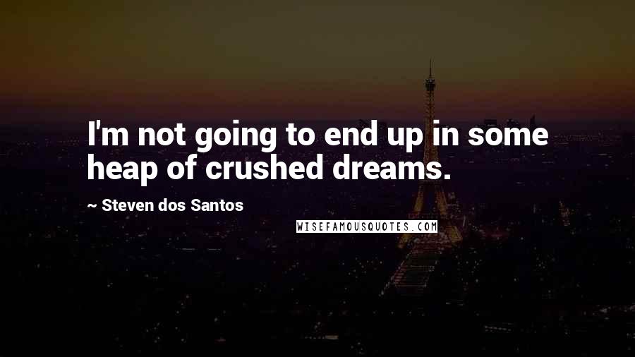 Steven Dos Santos quotes: I'm not going to end up in some heap of crushed dreams.