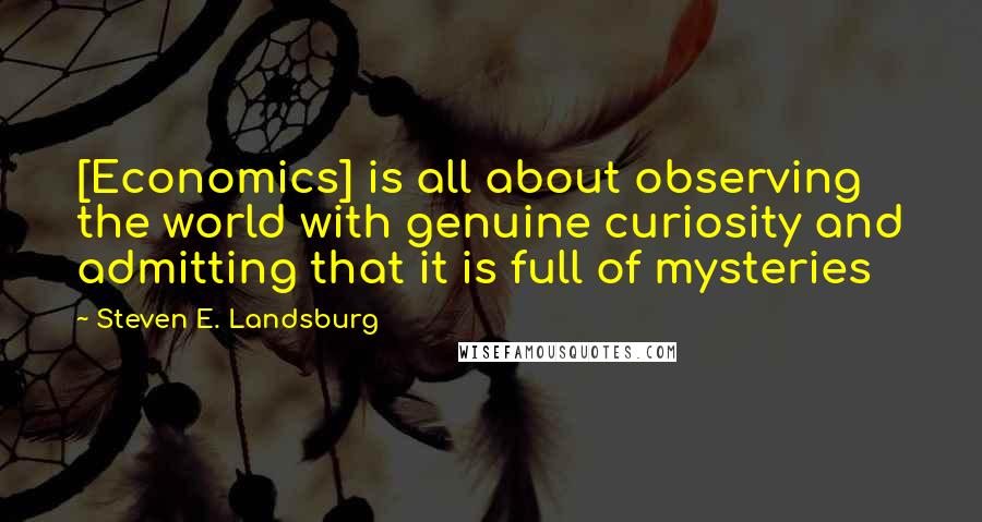 Steven E. Landsburg quotes: [Economics] is all about observing the world with genuine curiosity and admitting that it is full of mysteries