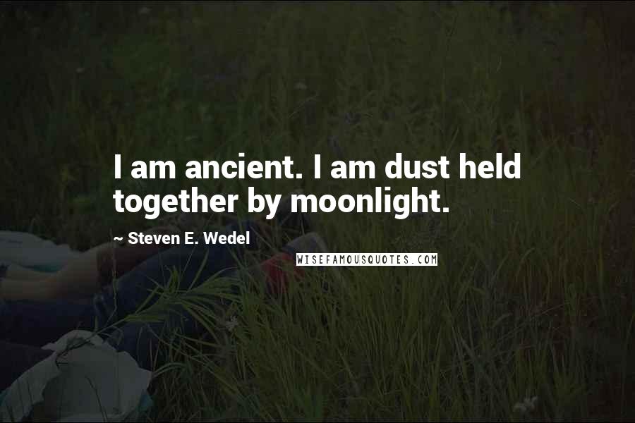 Steven E. Wedel quotes: I am ancient. I am dust held together by moonlight.