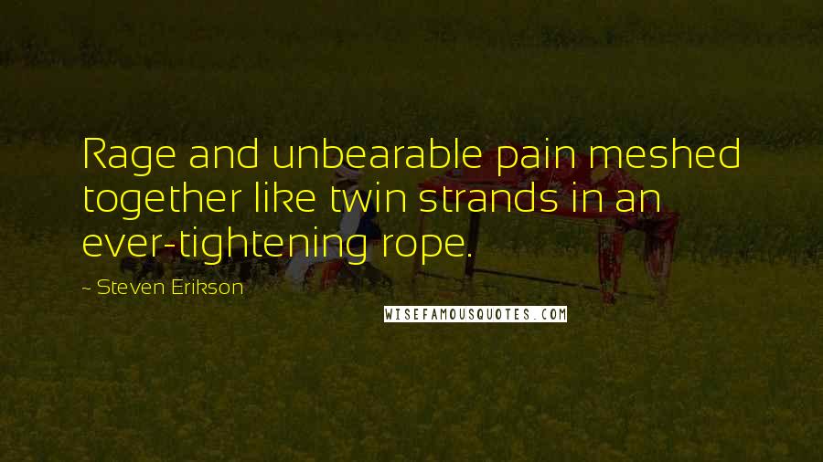 Steven Erikson quotes: Rage and unbearable pain meshed together like twin strands in an ever-tightening rope.