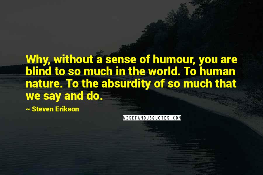 Steven Erikson quotes: Why, without a sense of humour, you are blind to so much in the world. To human nature. To the absurdity of so much that we say and do.