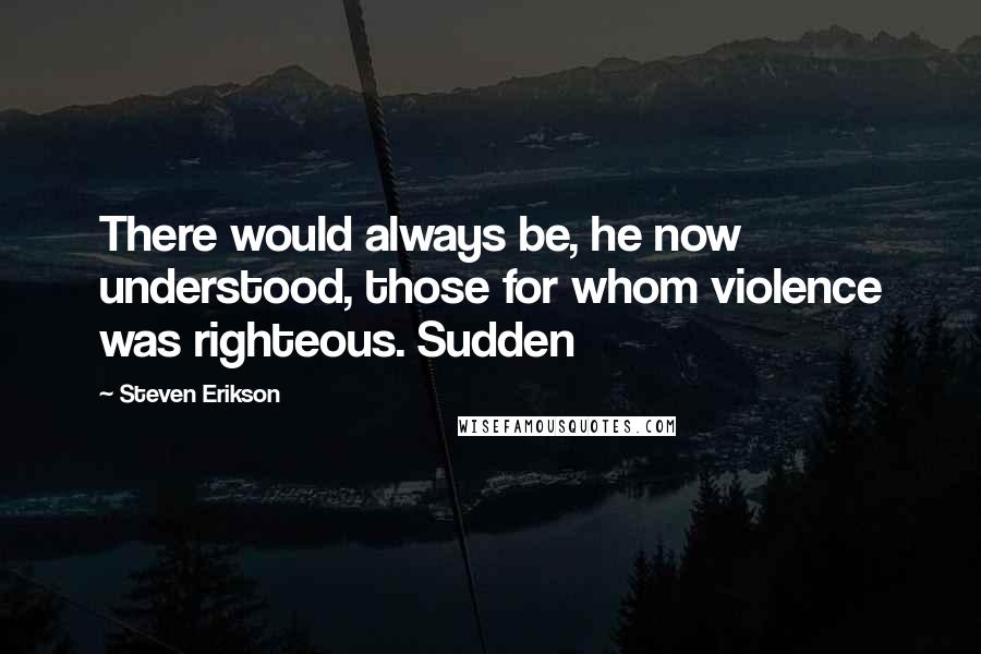 Steven Erikson quotes: There would always be, he now understood, those for whom violence was righteous. Sudden