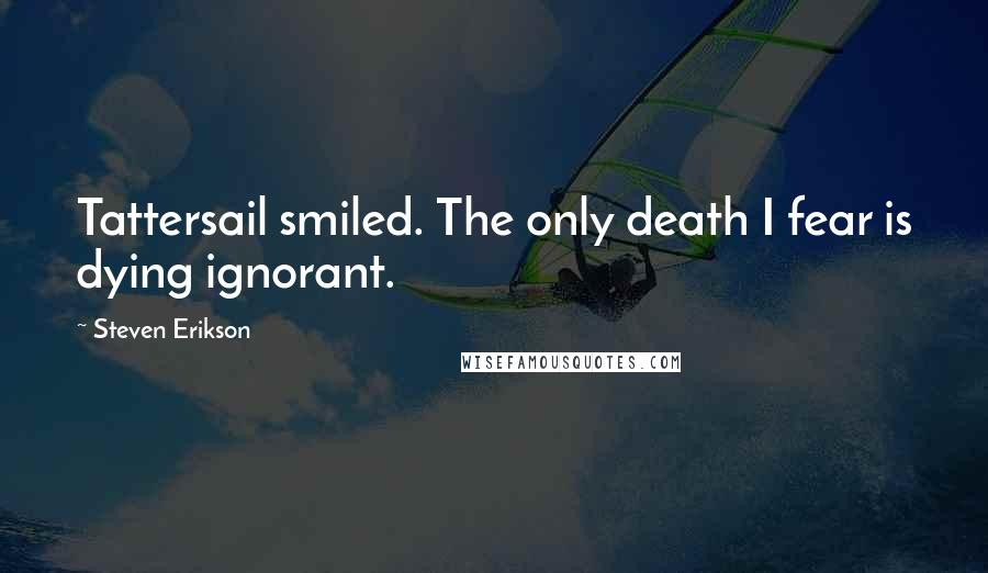 Steven Erikson quotes: Tattersail smiled. The only death I fear is dying ignorant.