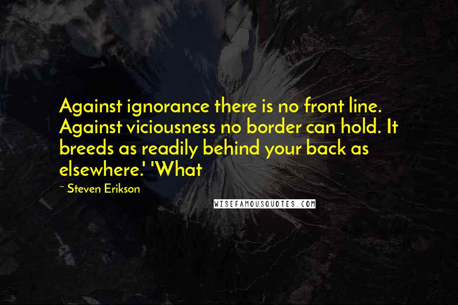 Steven Erikson quotes: Against ignorance there is no front line. Against viciousness no border can hold. It breeds as readily behind your back as elsewhere.' 'What