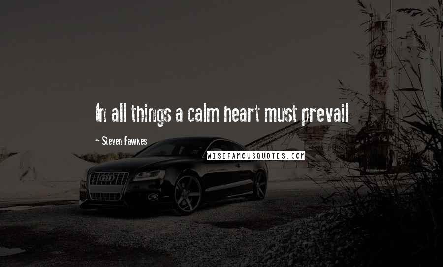 Steven Fawkes quotes: In all things a calm heart must prevail