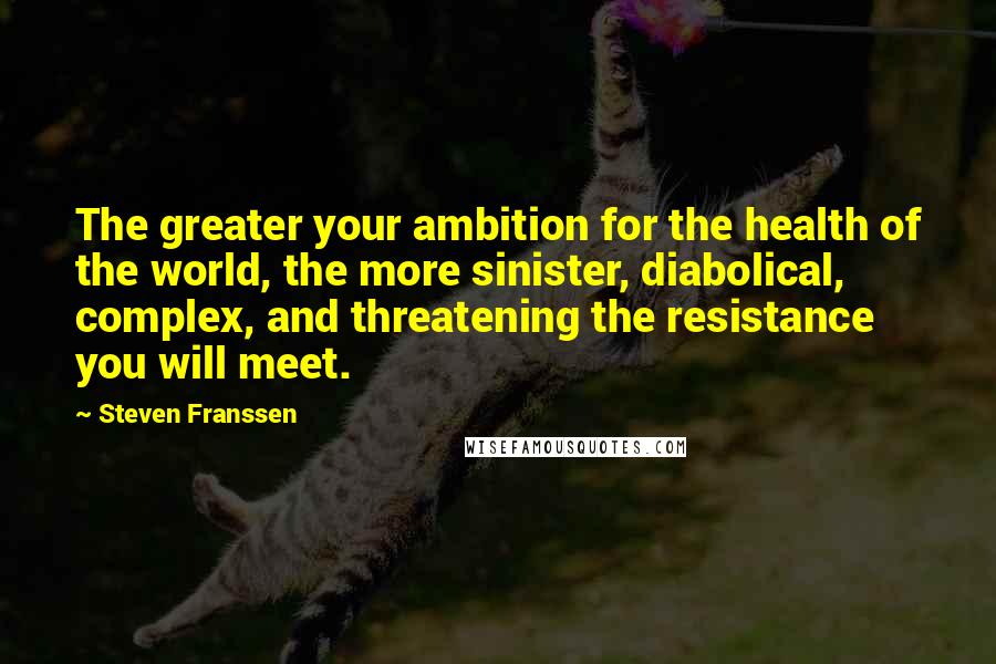 Steven Franssen quotes: The greater your ambition for the health of the world, the more sinister, diabolical, complex, and threatening the resistance you will meet.
