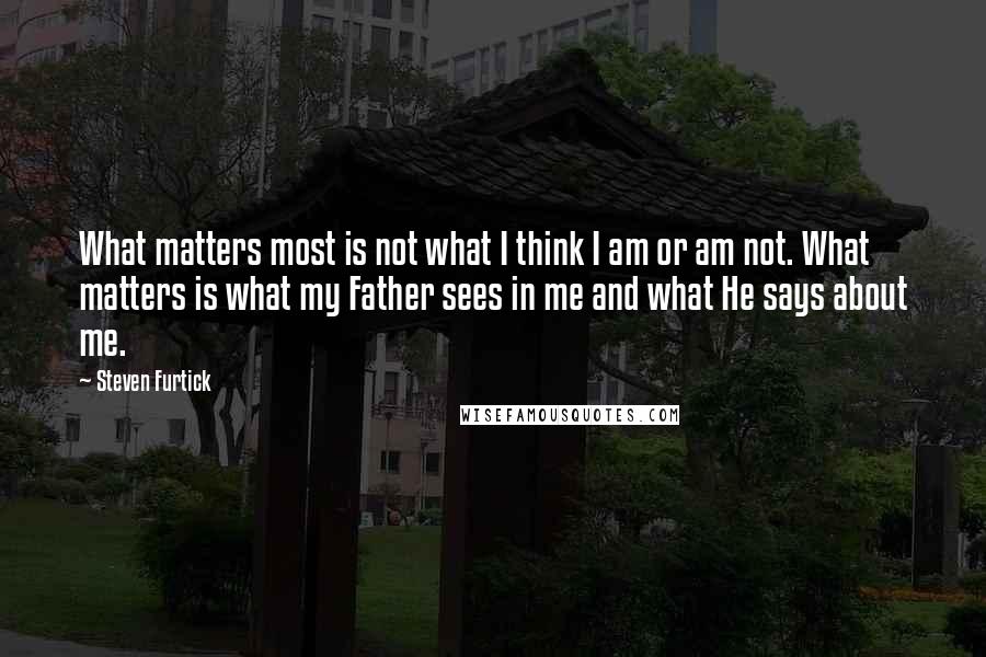 Steven Furtick quotes: What matters most is not what I think I am or am not. What matters is what my Father sees in me and what He says about me.