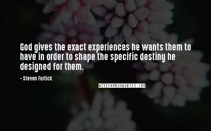 Steven Furtick quotes: God gives the exact experiences he wants them to have in order to shape the specific destiny he designed for them.