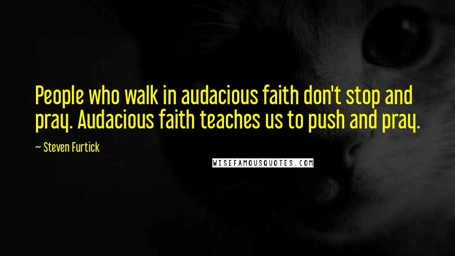 Steven Furtick quotes: People who walk in audacious faith don't stop and pray. Audacious faith teaches us to push and pray.