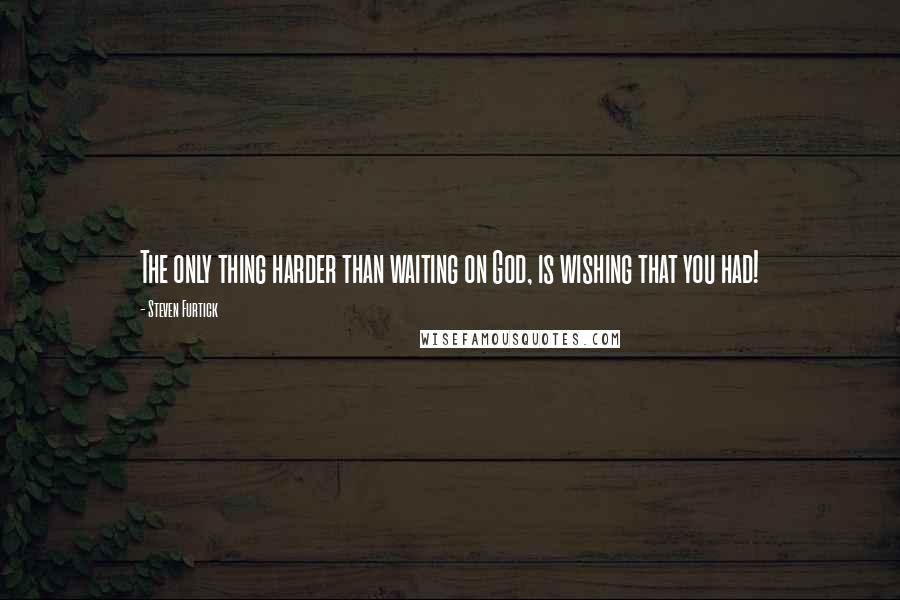 Steven Furtick quotes: The only thing harder than waiting on God, is wishing that you had!