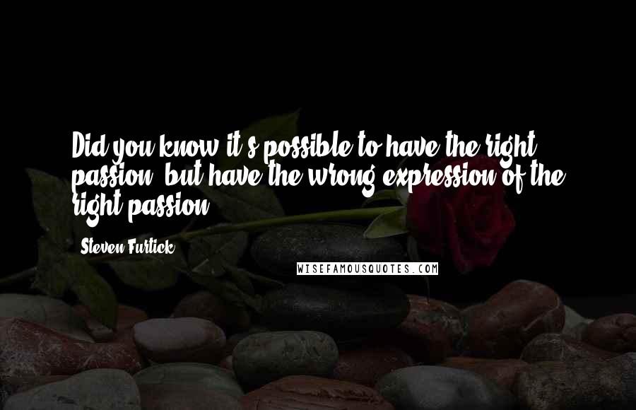 Steven Furtick quotes: Did you know it's possible to have the right passion, but have the wrong expression of the right passion?