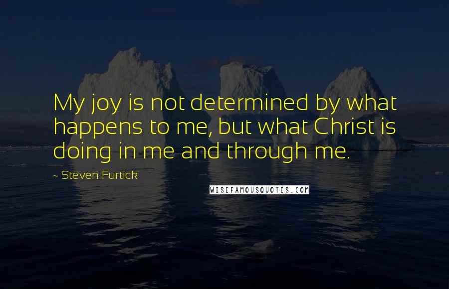 Steven Furtick quotes: My joy is not determined by what happens to me, but what Christ is doing in me and through me.