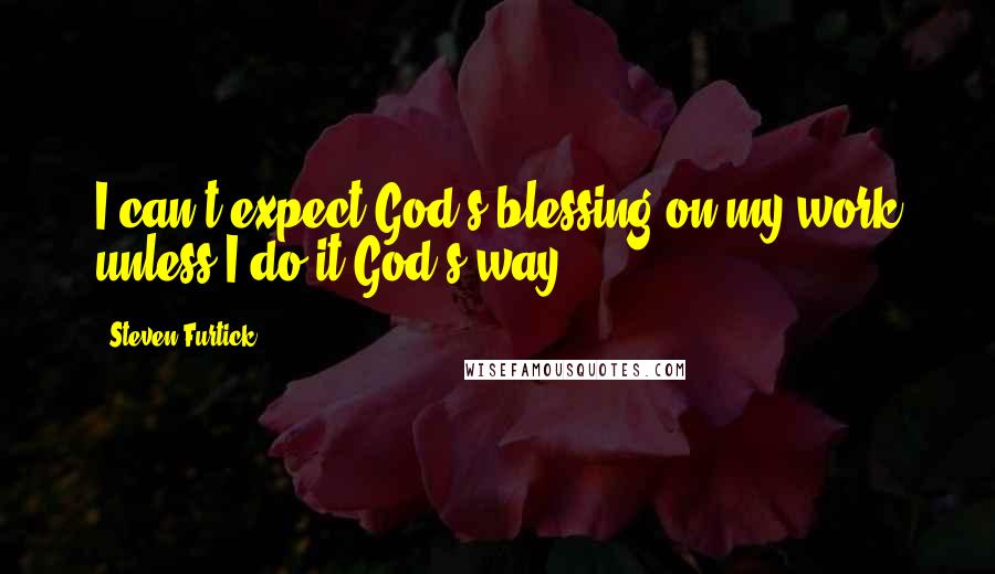 Steven Furtick quotes: I can't expect God's blessing on my work unless I do it God's way.