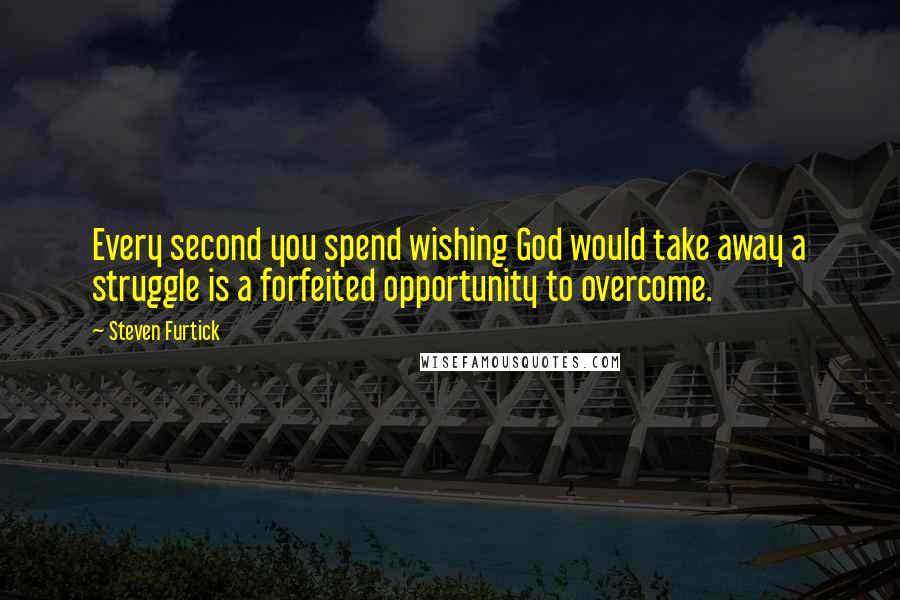 Steven Furtick quotes: Every second you spend wishing God would take away a struggle is a forfeited opportunity to overcome.