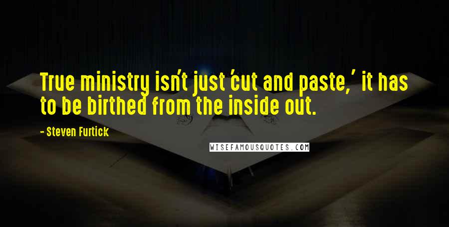 Steven Furtick quotes: True ministry isn't just 'cut and paste,' it has to be birthed from the inside out.