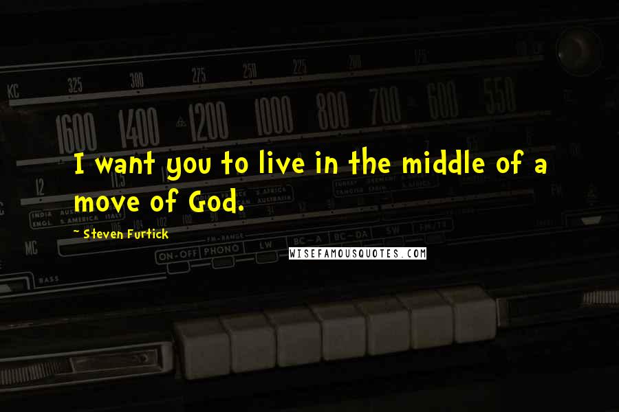 Steven Furtick quotes: I want you to live in the middle of a move of God.