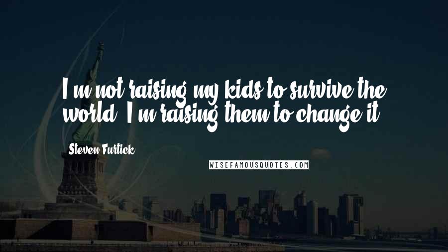 Steven Furtick quotes: I'm not raising my kids to survive the world. I'm raising them to change it.