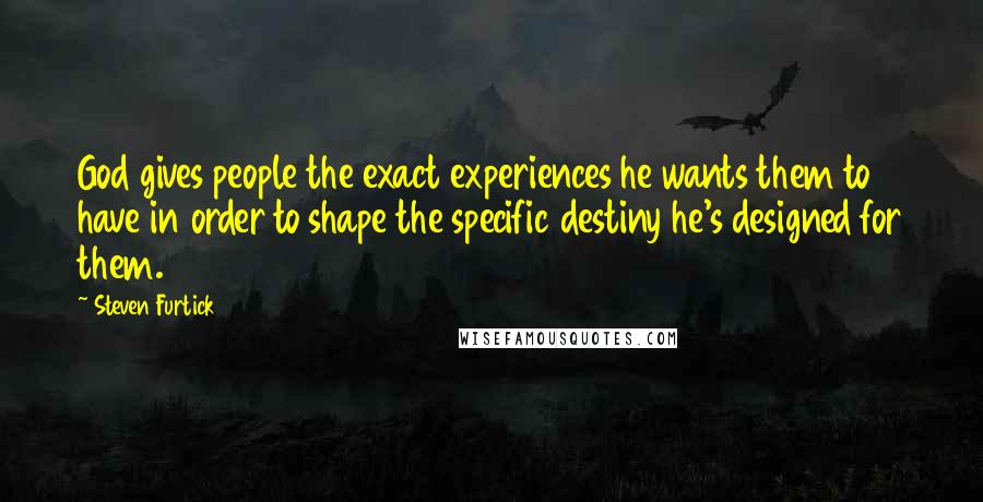 Steven Furtick quotes: God gives people the exact experiences he wants them to have in order to shape the specific destiny he's designed for them.