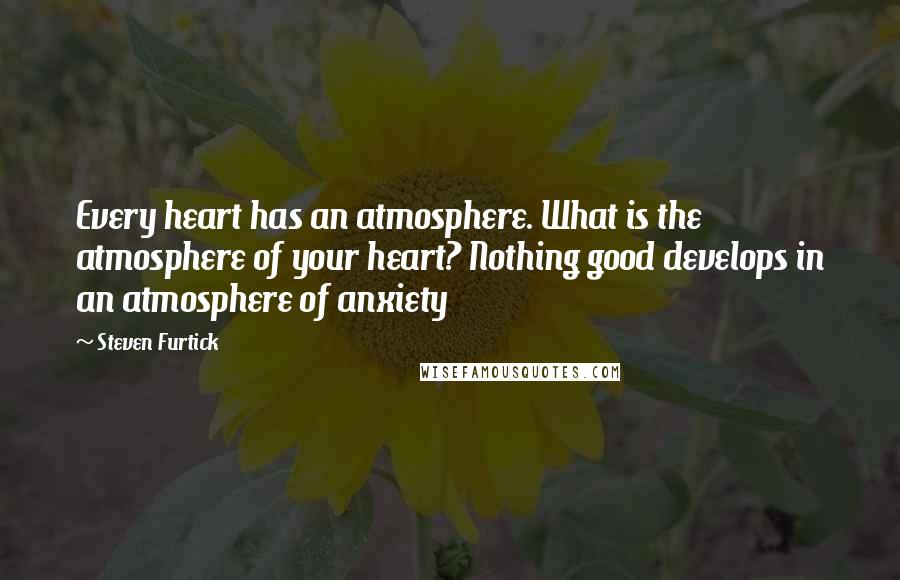 Steven Furtick quotes: Every heart has an atmosphere. What is the atmosphere of your heart? Nothing good develops in an atmosphere of anxiety