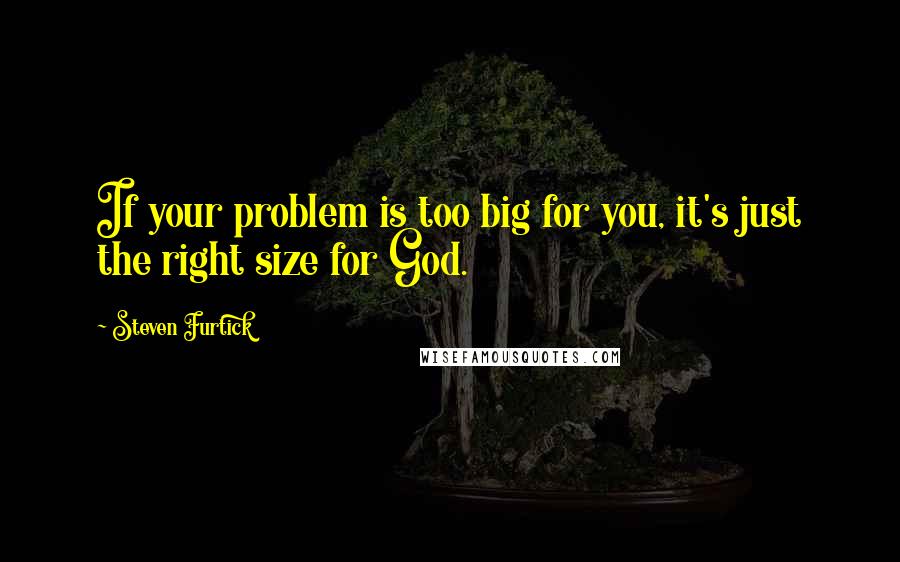 Steven Furtick quotes: If your problem is too big for you, it's just the right size for God.