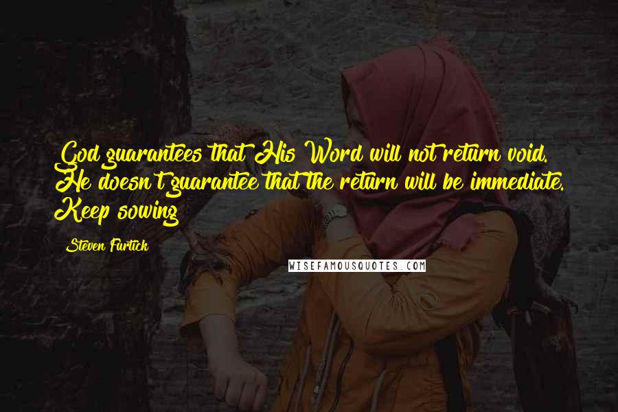 Steven Furtick quotes: God guarantees that His Word will not return void. He doesn't guarantee that the return will be immediate. Keep sowing!