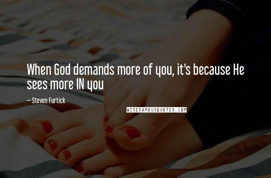 Steven Furtick quotes: When God demands more of you, it's because He sees more IN you