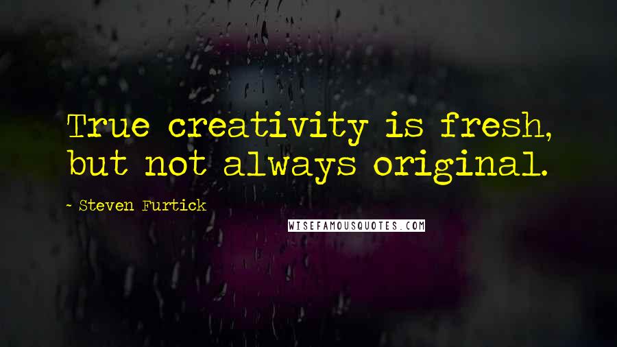 Steven Furtick quotes: True creativity is fresh, but not always original.