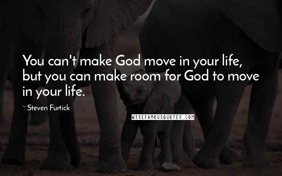 Steven Furtick quotes: You can't make God move in your life, but you can make room for God to move in your life.