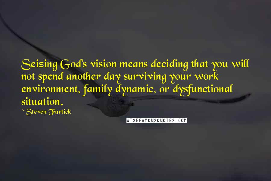 Steven Furtick quotes: Seizing God's vision means deciding that you will not spend another day surviving your work environment, family dynamic, or dysfunctional situation.