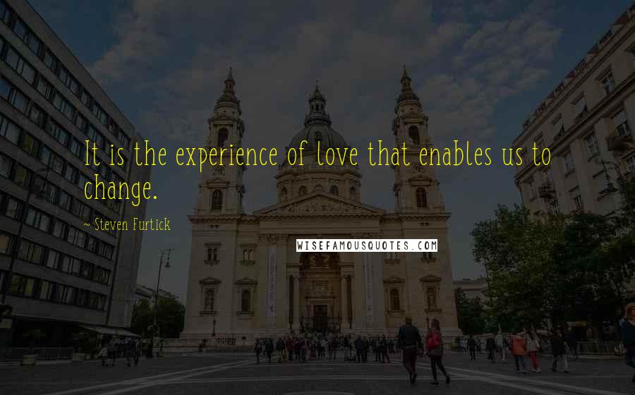 Steven Furtick quotes: It is the experience of love that enables us to change.