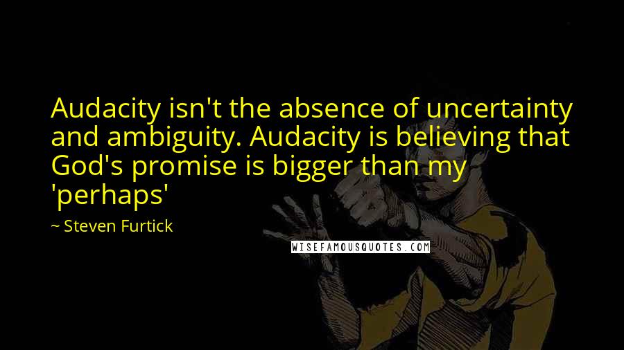 Steven Furtick quotes: Audacity isn't the absence of uncertainty and ambiguity. Audacity is believing that God's promise is bigger than my 'perhaps'