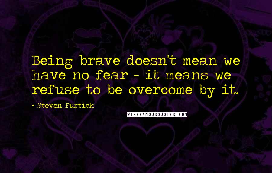 Steven Furtick quotes: Being brave doesn't mean we have no fear - it means we refuse to be overcome by it.