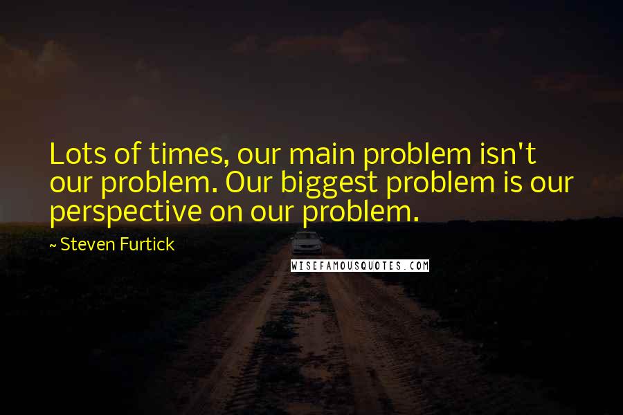 Steven Furtick quotes: Lots of times, our main problem isn't our problem. Our biggest problem is our perspective on our problem.