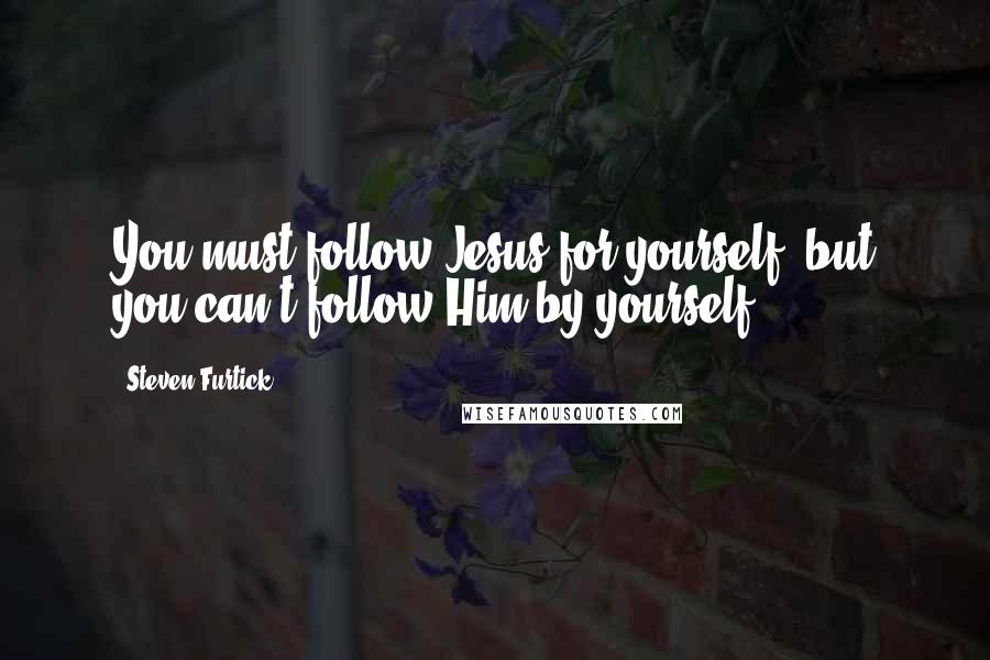 Steven Furtick quotes: You must follow Jesus for yourself, but you can't follow Him by yourself.