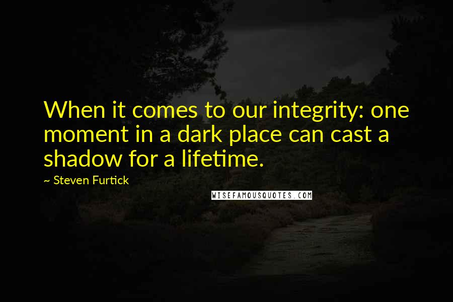 Steven Furtick quotes: When it comes to our integrity: one moment in a dark place can cast a shadow for a lifetime.