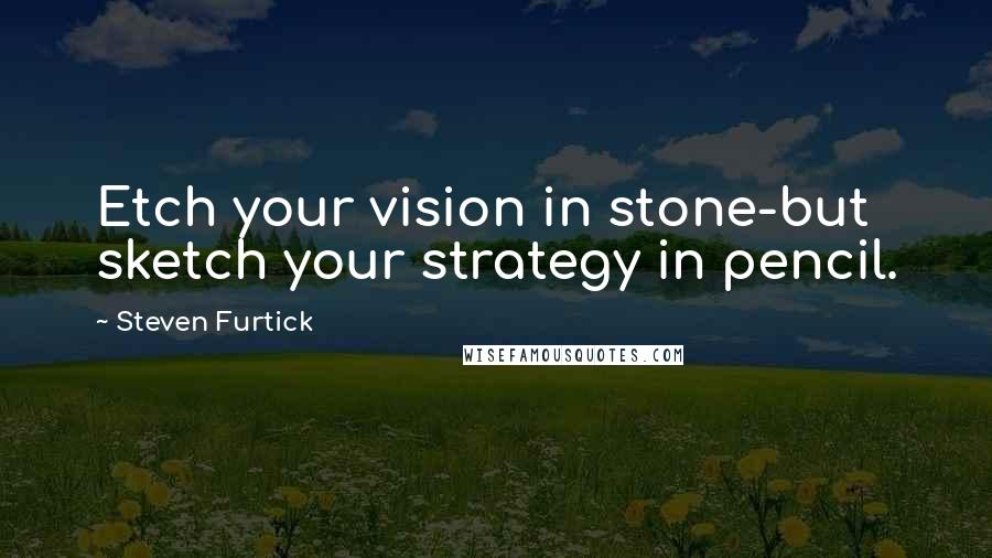 Steven Furtick quotes: Etch your vision in stone-but sketch your strategy in pencil.